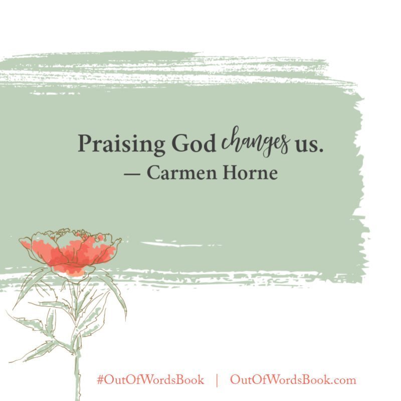 Praising God changes us. - Carmen Horne, Out of Words #outofwordsbook